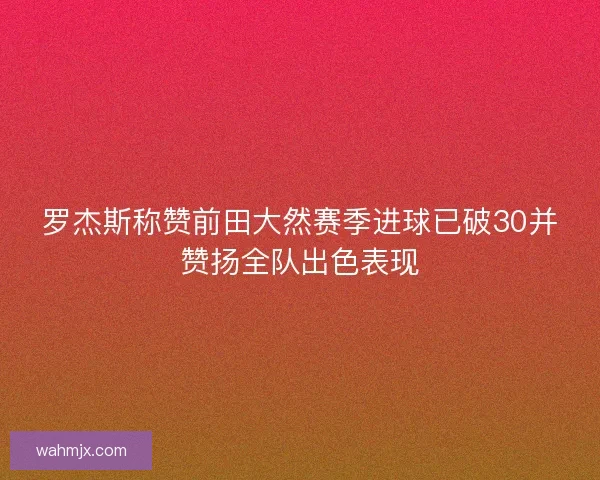 罗杰斯称赞前田大然赛季进球已破30并赞扬全队出色表现