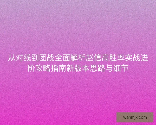 从对线到团战全面解析赵信高胜率实战进阶攻略指南新版本思路与细节