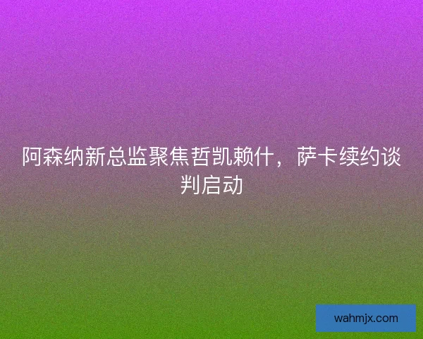 阿森纳新总监聚焦哲凯赖什,萨卡续约谈判启动 阿森纳新总监聚焦哲凯赖什,萨卡续约谈判启动