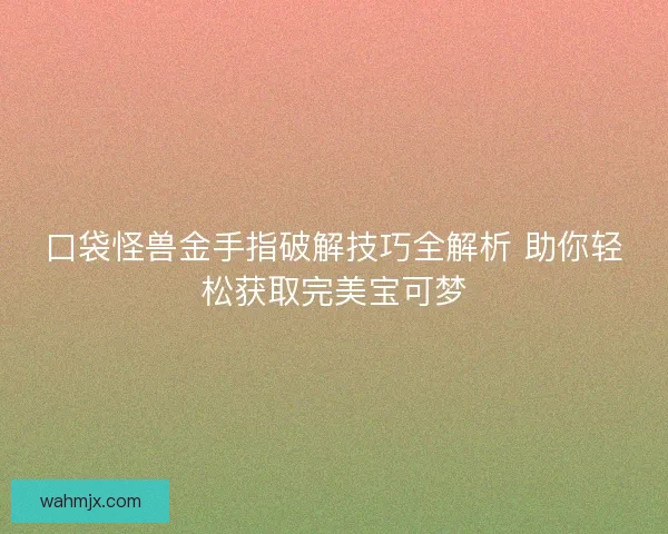 口袋怪兽金手指破解技巧全解析 助你轻松获取完美宝可梦 口袋怪兽金手指破解技巧全解析 助你轻松获取完美宝可梦