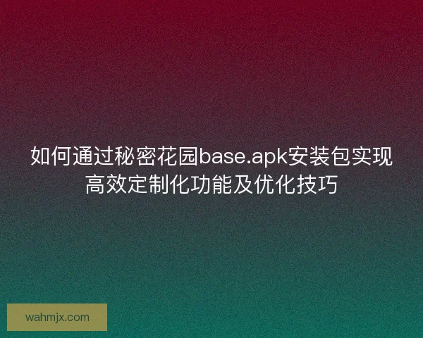 如何通过秘密花园base.apk安装包实现高效定制化功能及优化技巧 如何通过秘密花园base.apk安装包实现高效定制化功能及优化技巧
