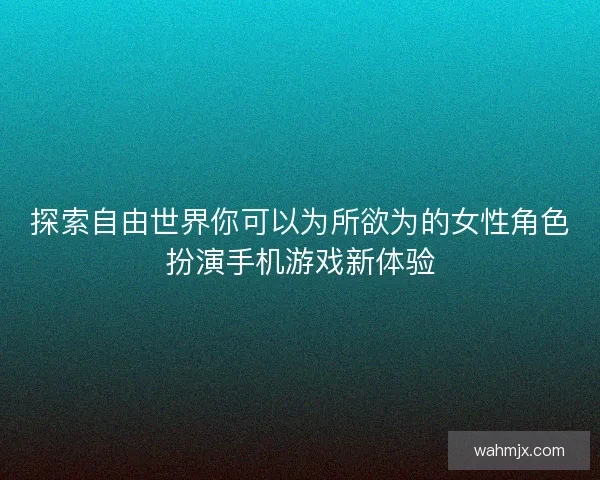探索自由世界你可以为所欲为的女性角色扮演手机游戏新体验 探索自由世界你可以为所欲为的女性角色扮演手机游戏新体验