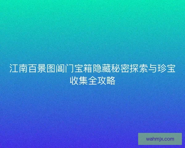 江南百景图阊门宝箱隐藏秘密探索与珍宝收集全攻略 江南百景图阊门宝箱隐藏秘密探索与珍宝收集全攻略