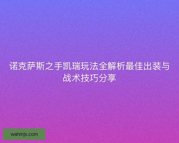 诺克萨斯之手凯瑞玩法全解析最佳出装与战术技巧分享 诺克萨斯之手凯瑞玩法全解析最佳出装与战术技巧分享