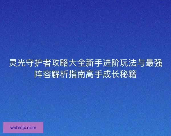 灵光守护者攻略大全新手进阶玩法与最强阵容解析指南高手成长秘籍