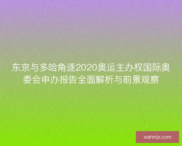 东京与多哈角逐2020奥运主办权国际奥委会申办报告全面解析与前景观察