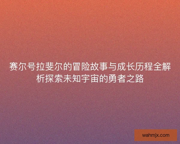 赛尔号拉斐尔的冒险故事与成长历程全解析探索未知宇宙的勇者之路 赛尔号拉斐尔的冒险故事与成长历程全解析探索未知宇宙的勇者之路