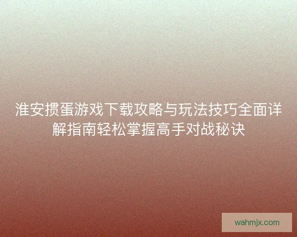 淮安掼蛋游戏下载攻略与玩法技巧全面详解指南轻松掌握高手对战秘诀