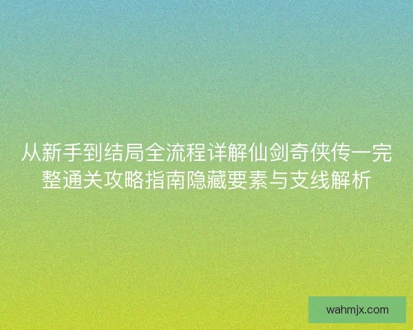 从新手到结局全流程详解仙剑奇侠传一完整通关攻略指南隐藏要素与支线解析