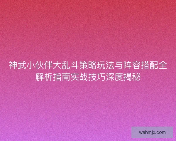 神武小伙伴大乱斗策略玩法与阵容搭配全解析指南实战技巧深度揭秘