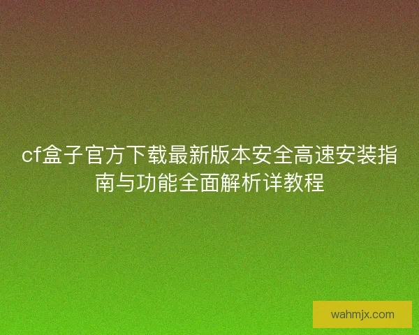 cf盒子官方下载最新版本安全高速安装指南与功能全面解析详教程