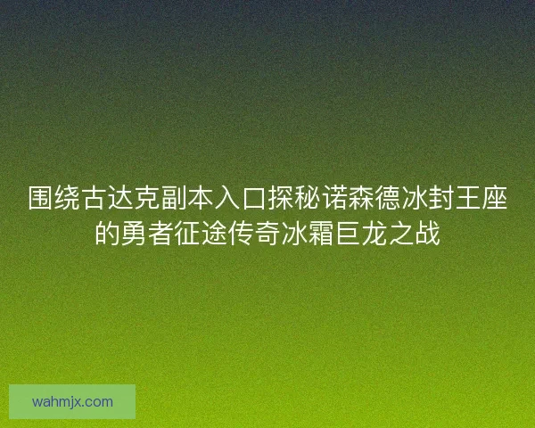 围绕古达克副本入口探秘诺森德冰封王座的勇者征途传奇冰霜巨龙之战 围绕古达克副本入口探秘诺森德冰封王座的勇者征途传奇冰霜巨龙之战