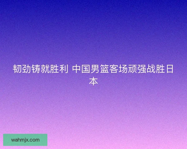 韧劲铸就胜利 中国男篮客场顽强战胜日本