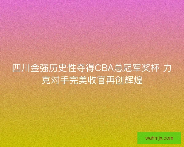 四川金强历史性夺得CBA总冠军奖杯 力克对手完美收官再创辉煌 四川金强历史性夺得CBA总冠军奖杯 力克对手完美收官再创辉煌