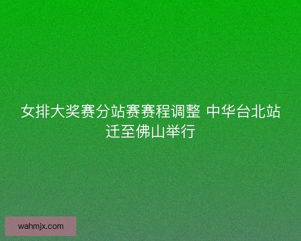 女排大奖赛分站赛赛程调整 中华台北站迁至佛山举行 女排大奖赛分站赛赛程调整 中华台北站迁至佛山举行