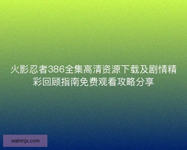 火影忍者386全集高清资源下载及剧情精彩回顾指南免费观看攻略分享