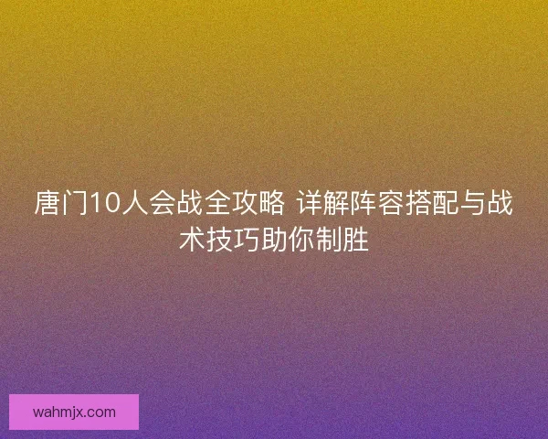 唐门10人会战全攻略 详解阵容搭配与战术技巧助你制胜 唐门10人会战全攻略 详解阵容搭配与战术技巧助你制胜