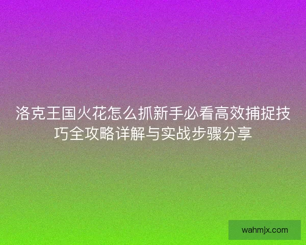 洛克王国火花怎么抓新手必看高效捕捉技巧全攻略详解与实战步骤分享 洛克王国火花怎么抓新手必看高效捕捉技巧全攻略详解与实战步骤分享