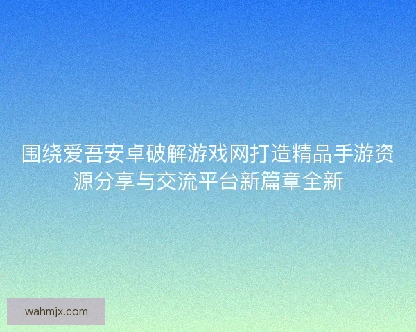 围绕爱吾安卓破解游戏网打造精品手游资源分享与交流平台新篇章全新 围绕爱吾安卓破解游戏网打造精品手游资源分享与交流平台新篇章全新