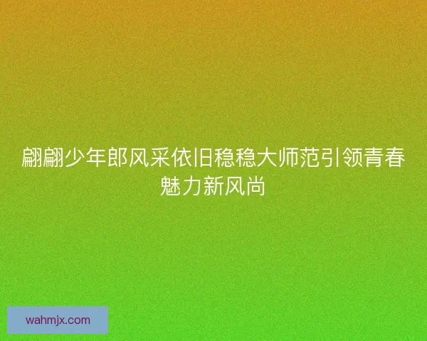 翩翩少年郎风采依旧稳稳大师范引领青春魅力新风尚 翩翩少年郎风采依旧稳稳大师范引领青春魅力新风尚