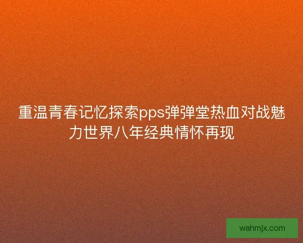重温青春记忆探索pps弹弹堂热血对战魅力世界八年经典情怀再现 重温青春记忆探索pps弹弹堂热血对战魅力世界八年经典情怀再现