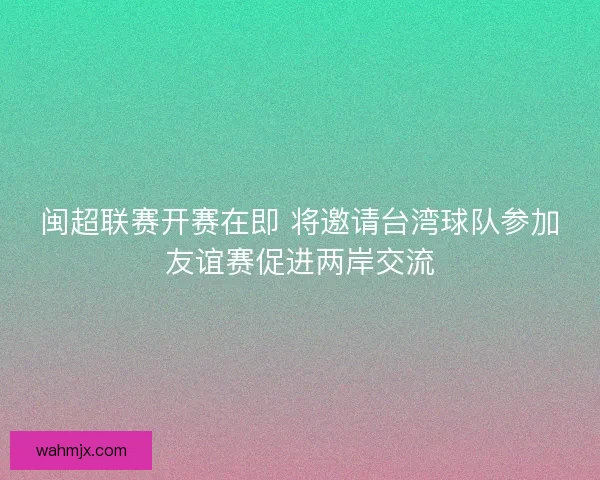 闽超联赛开赛在即 将邀请台湾球队参加友谊赛促进两岸交流