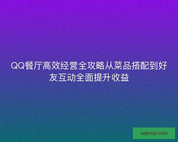 QQ餐厅高效经营全攻略从菜品搭配到好友互动全面提升收益