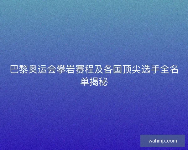 巴黎奥运会攀岩赛程及各国顶尖选手全名单揭秘 巴黎奥运会攀岩赛程及各国顶尖选手全名单揭秘