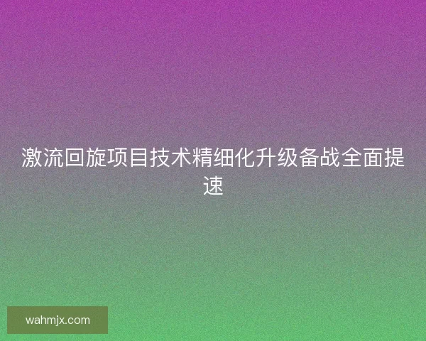激流回旋项目技术精细化升级备战全面提速