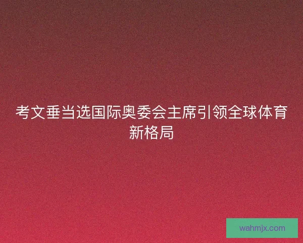 考文垂当选国际奥委会主席引领全球体育新格局 考文垂当选国际奥委会主席引领全球体育新格局
