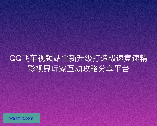 QQ飞车视频站全新升级打造极速竞速精彩视界玩家互动攻略分享平台 QQ飞车视频站全新升级打造极速竞速精彩视界玩家互动攻略分享平台