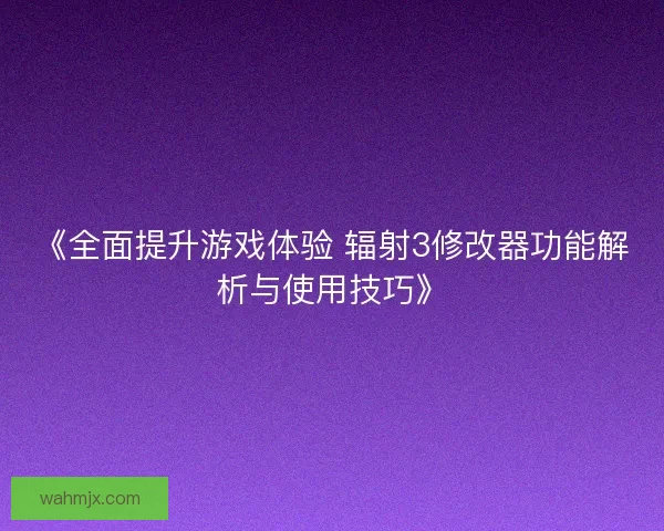 《全面提升游戏体验 辐射3修改器功能解析与使用技巧》 《全面提升游戏体验 辐射3修改器功能解析与使用技巧》
