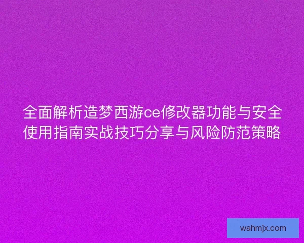 全面解析造梦西游ce修改器功能与安全使用指南实战技巧分享与风险防范策略 全面解析造梦西游ce修改器功能与安全使用指南实战技巧分享与风险防范策略