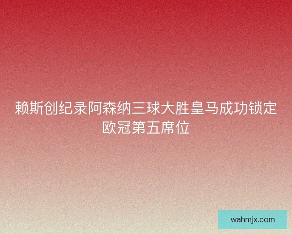 赖斯创纪录阿森纳三球大胜皇马成功锁定欧冠第五席位 赖斯创纪录阿森纳三球大胜皇马成功锁定欧冠第五席位