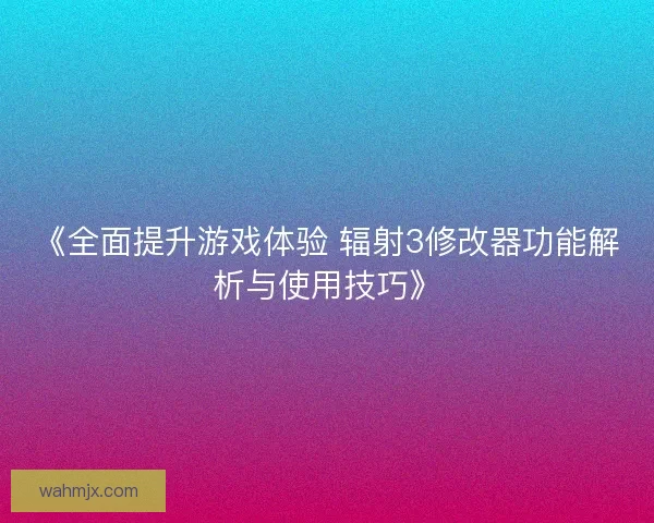 《全面提升游戏体验 辐射3修改器功能解析与使用技巧》 《全面提升游戏体验 辐射3修改器功能解析与使用技巧》