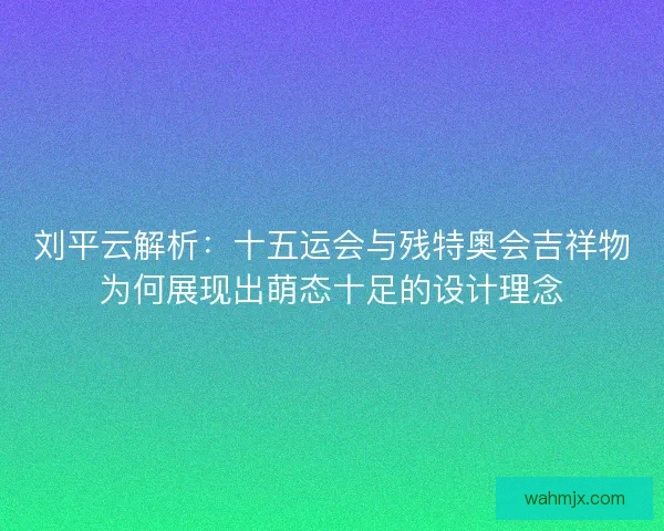 刘平云解析：十五运会与残特奥会吉祥物为何展现出萌态十足的设计理念
