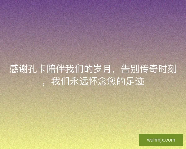 感谢孔卡陪伴我们的岁月，告别传奇时刻，我们永远怀念您的足迹