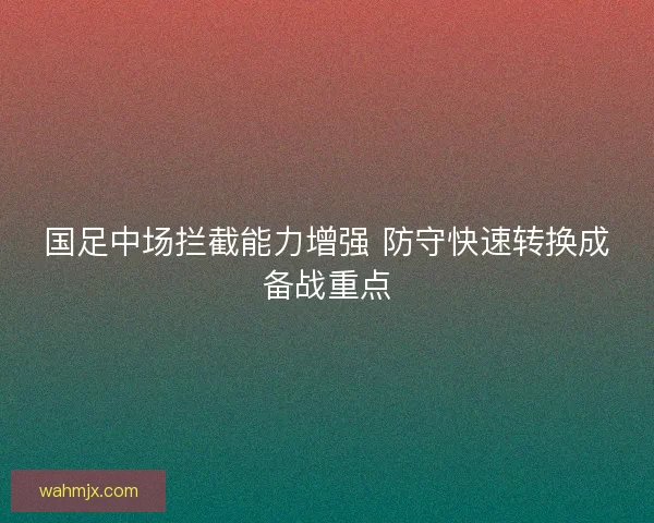 国足中场拦截能力增强 防守快速转换成备战重点 国足中场拦截能力增强 防守快速转换成备战重点