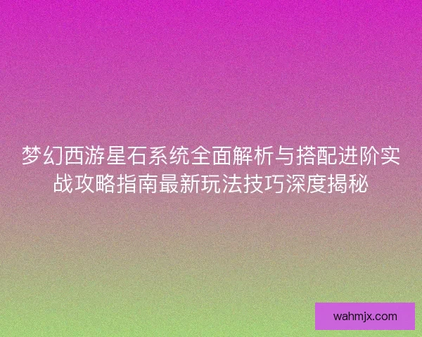梦幻西游星石系统全面解析与搭配进阶实战攻略指南最新玩法技巧深度揭秘